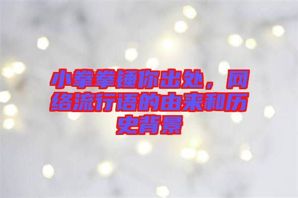 小拳拳錘你出處，網(wǎng)絡(luò)流行語的由來和歷史背景