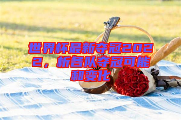 世界杯最新奪冠2022，析各隊(duì)奪冠可能和變化