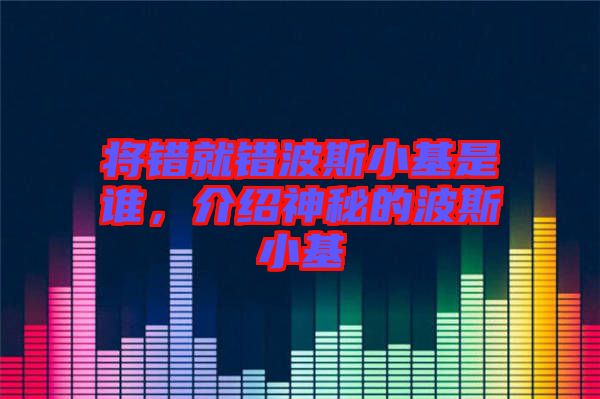 將錯(cuò)就錯(cuò)波斯小基是誰(shuí)，介紹神秘的波斯小基