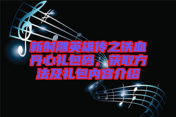 新射雕英雄傳之鐵血丹心禮包碼，獲取方法及禮包內(nèi)容介紹
