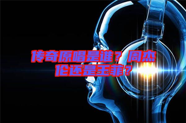 傳奇原唱是誰？周杰倫還是王菲？