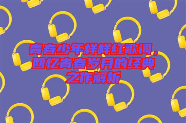 青春少年樣樣紅歌詞，回憶青春歲月的經(jīng)典之作解析
