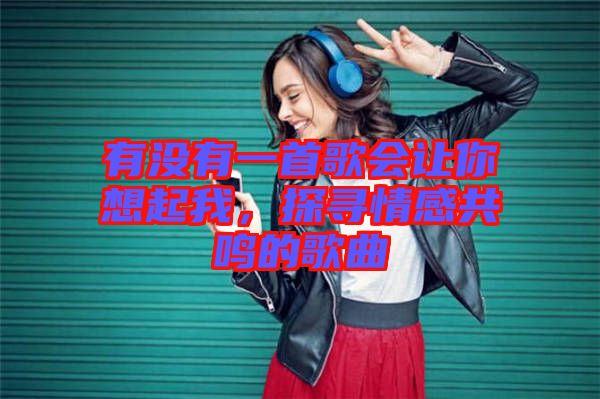 有沒有一首歌會讓你想起我，探尋情感共鳴的歌曲