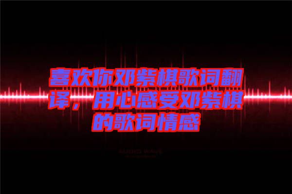 喜歡你鄧紫棋歌詞翻譯，用心感受鄧紫棋的歌詞情感