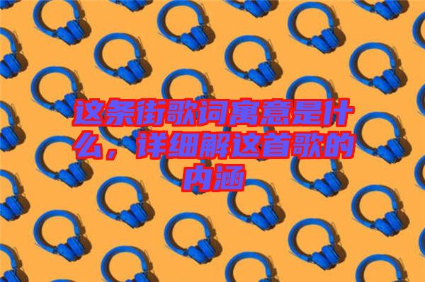 這條街歌詞寓意是什么，詳細(xì)解這首歌的內(nèi)涵