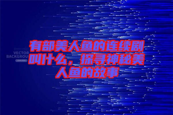 有部美人魚的連續(xù)劇叫什么，探尋神秘美人魚的故事