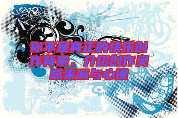 你不是真正的快樂創(chuàng)作背景，介紹創(chuàng)作靈感來源與心理