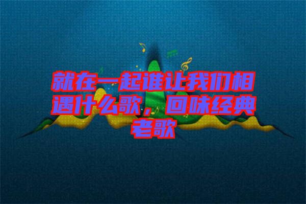 就在一起誰讓我們相遇什么歌，回味經(jīng)典老歌