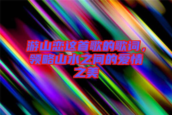 游山戀這首歌的歌詞，領略山水之間的愛情之美