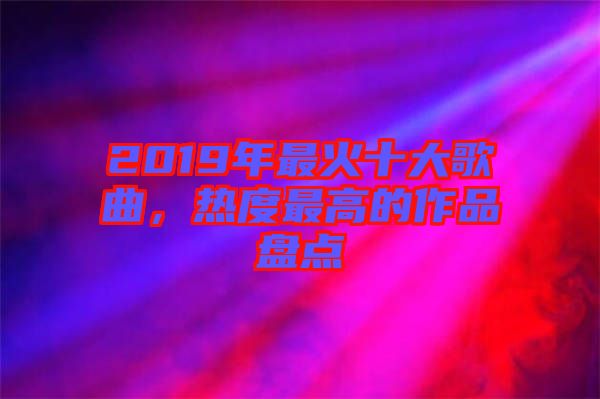 2019年最火十大歌曲，熱度最高的作品盤點(diǎn)