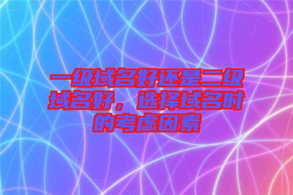 一級(jí)域名好還是二級(jí)域名好，選擇域名時(shí)的考慮因素