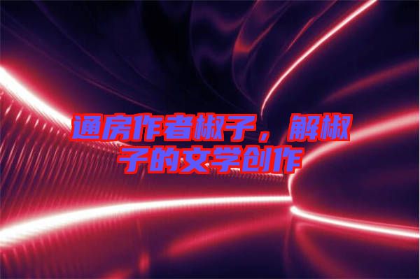 通房作者椒子，解椒子的文學(xué)創(chuàng)作
