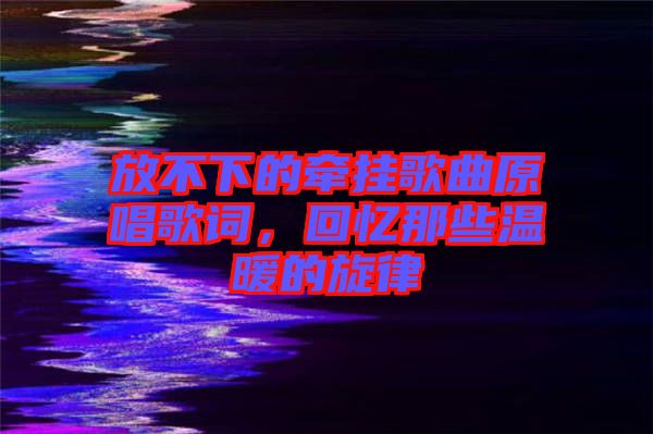 放不下的牽掛歌曲原唱歌詞，回憶那些溫暖的旋律