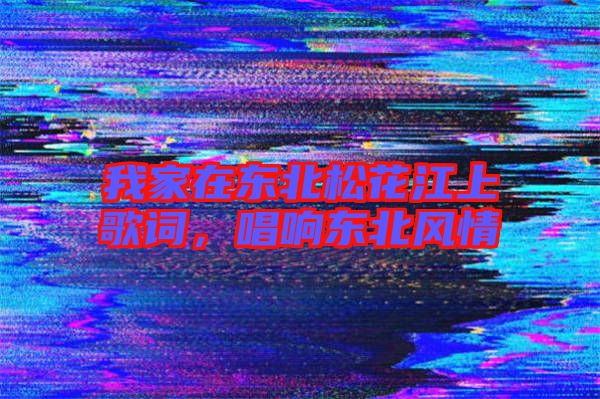 我家在東北松花江上歌詞，唱響東北風(fēng)情