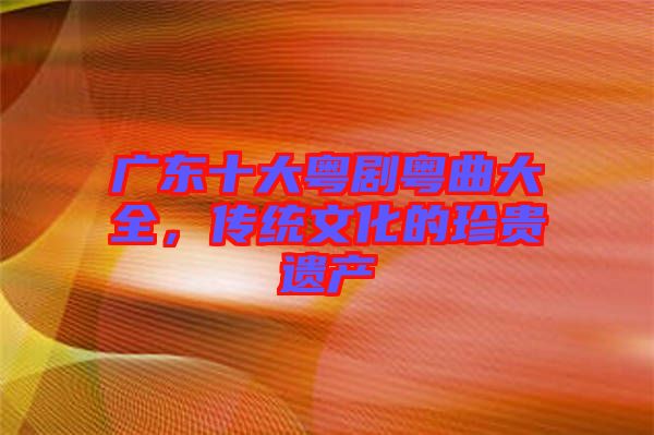 廣東十大粵劇粵曲大全，傳統(tǒng)文化的珍貴遺產(chǎn)