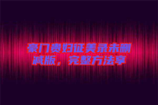 豪門(mén)貴婦征美錄未刪減版，完整方法享
