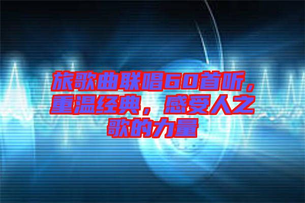 旅歌曲聯(lián)唱60首聽，重溫經(jīng)典，感受人之歌的力量