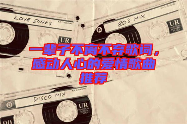 一輩子不離不棄歌詞，感動人心的愛情歌曲推薦