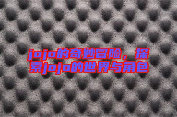 jojo的奇妙冒險(xiǎn)，探索jojo的世界與角色