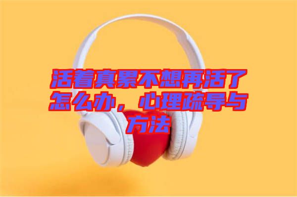 活著真累不想再活了怎么辦，心理疏導(dǎo)與方法