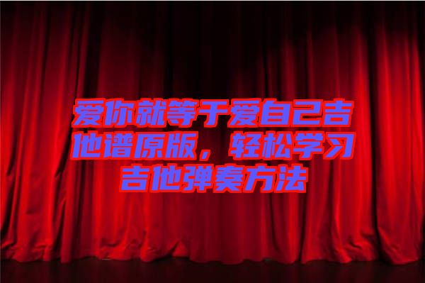 愛你就等于愛自己吉他譜原版，輕松學(xué)習(xí)吉他彈奏方法
