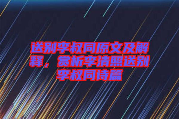 送別李叔同原文及解釋，賞析李清照送別李叔同詩(shī)篇