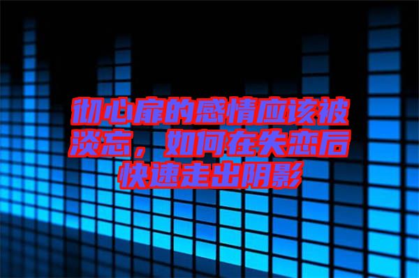 徹心扉的感情應該被淡忘，如何在失戀后快速走出陰影
