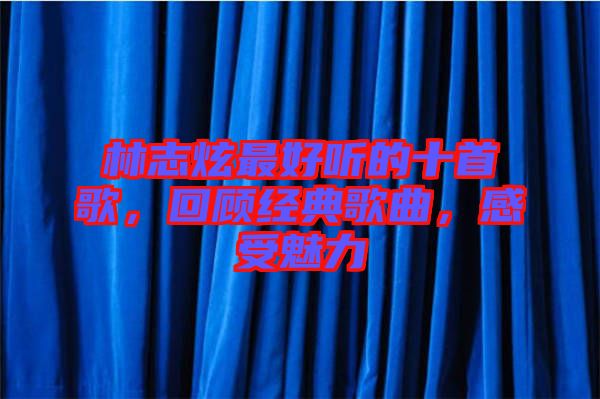 林志炫最好聽的十首歌，回顧經(jīng)典歌曲，感受魅力
