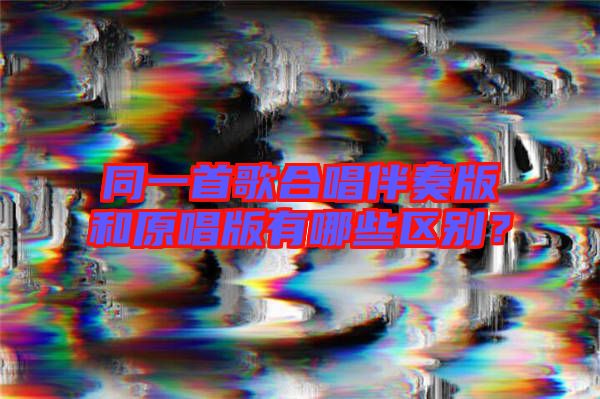 同一首歌合唱伴奏版和原唱版有哪些區(qū)別？