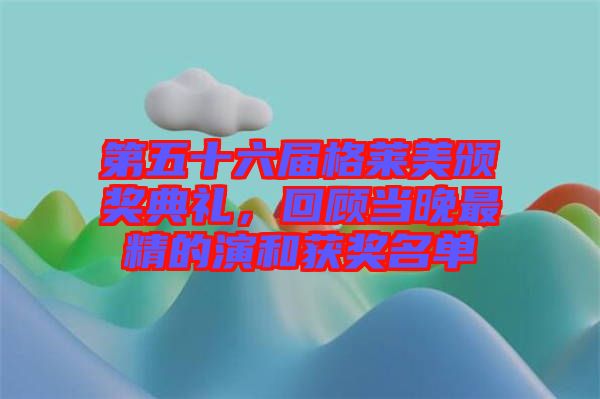 第五十六屆格萊美頒獎典禮，回顧當(dāng)晚最精的演和獲獎名單
