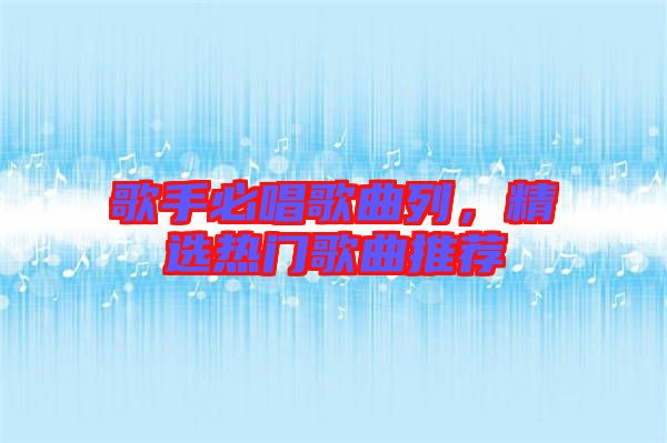 歌手必唱歌曲列，精選熱門歌曲推薦