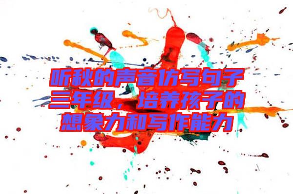 聽(tīng)秋的聲音仿寫(xiě)句子三年級(jí)，培養(yǎng)孩子的想象力和寫(xiě)作能力