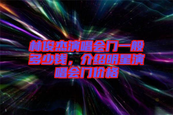林俊杰演唱會(huì)門一般多少錢，介紹明星演唱會(huì)門價(jià)格