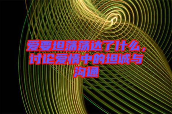 愛要坦蕩蕩達(dá)了什么，討論愛情中的坦誠與溝通
