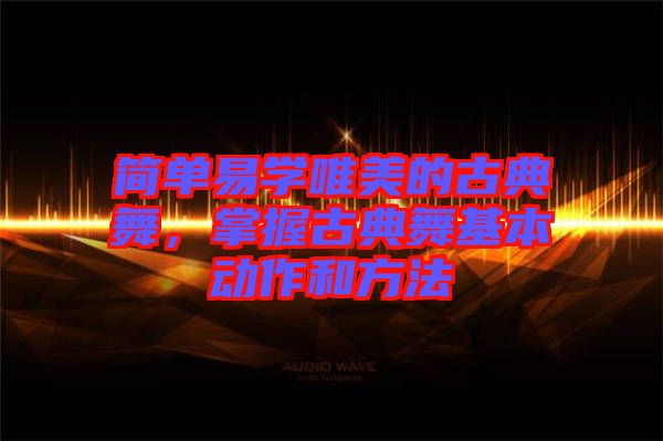 簡單易學(xué)唯美的古典舞，掌握古典舞基本動作和方法