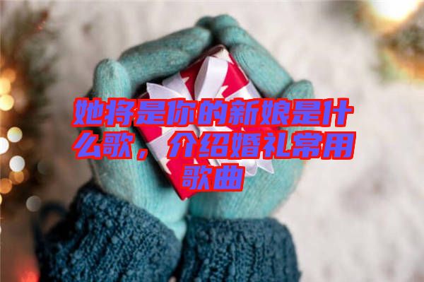 她將是你的新娘是什么歌，介紹婚禮常用歌曲
