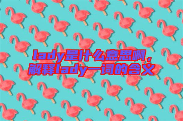 lady是什么意思啊，解釋lady一詞的含義