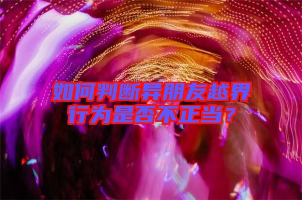 如何判斷異朋友越界行為是否不正當(dāng)？