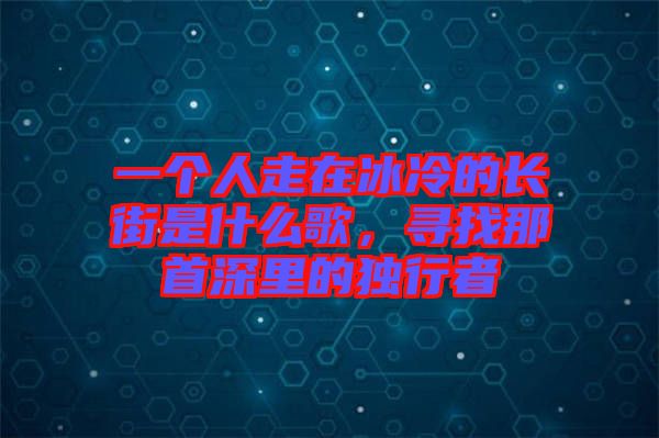 一個人走在冰冷的長街是什么歌，尋找那首深里的獨行者