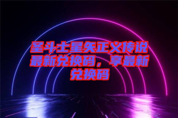 圣斗士星矢正義傳說(shuō)最新兌換碼，享最新兌換碼