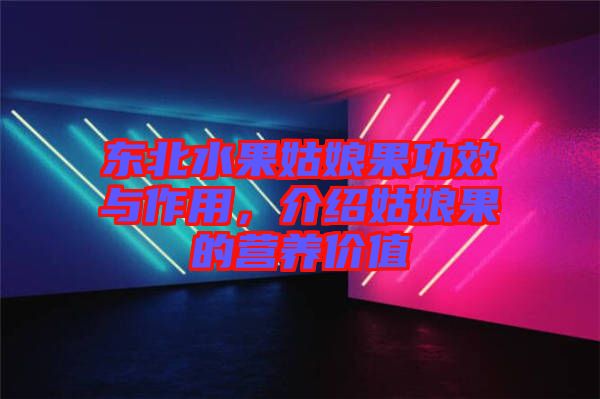 東北水果姑娘果功效與作用，介紹姑娘果的營(yíng)養(yǎng)價(jià)值