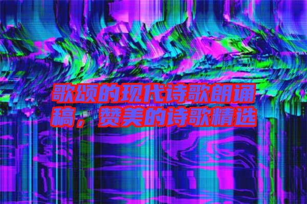 歌頌的現(xiàn)代詩歌朗誦稿，贊美的詩歌精選