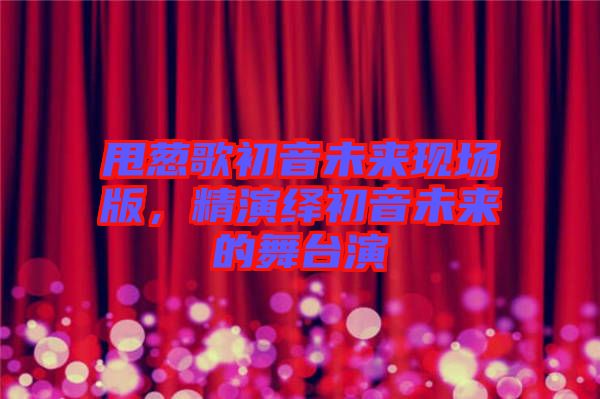 甩蔥歌初音未來現(xiàn)場版，精演繹初音未來的舞臺演