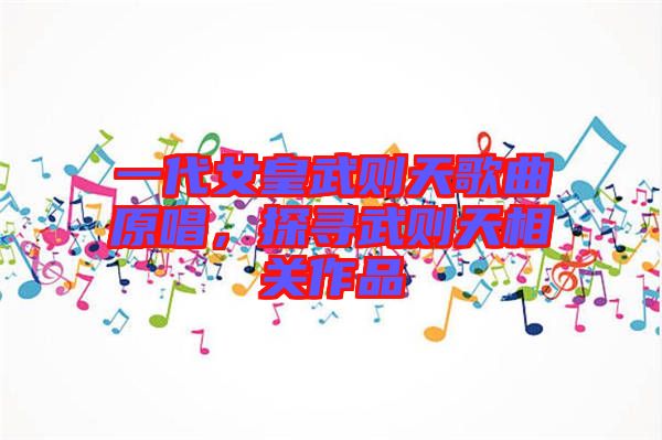 一代女皇武則天歌曲原唱，探尋武則天相關作品