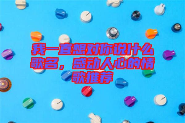 我一直想對(duì)你說什么歌名，感動(dòng)人心的情歌推薦