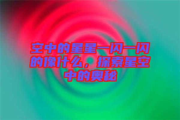 空中的星星一閃一閃的像什么，探索星空中的奧秘