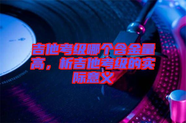 吉他考級哪個(gè)含金量高，析吉他考級的實(shí)際意義