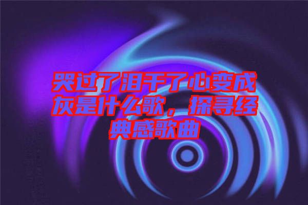 哭過了淚干了心變成灰是什么歌，探尋經(jīng)典感歌曲