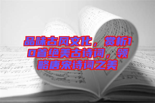 品味古風文化，賞析10首絕美古詩詞，領(lǐng)略唐宋詩詞之美