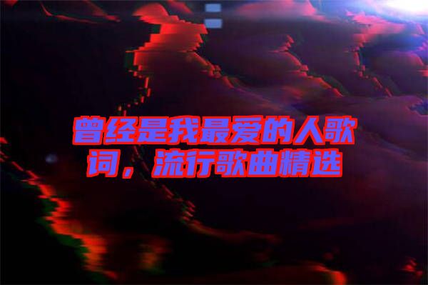 曾經(jīng)是我最愛(ài)的人歌詞，流行歌曲精選
